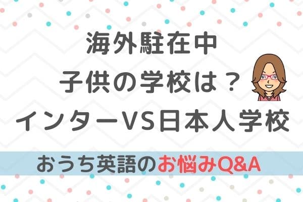 おうち英語q A 海外駐在中 子供はインターと日本人学校どちらを選ぶべき バイリンガルベイビー キッズ育成塾 おうち英語 でバイリンガルを育てる Gsa ディズニー英語 Dwe フォニックス オンライン英会話 英語絵本 バイリンガル育児